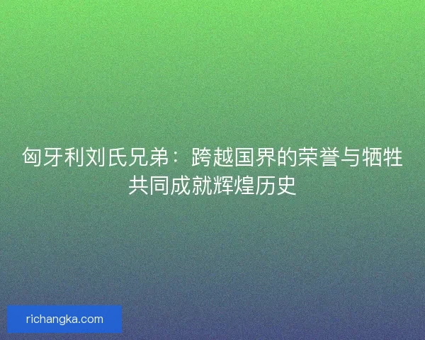 匈牙利刘氏兄弟：跨越国界的荣誉与牺牲共同成就辉煌历史