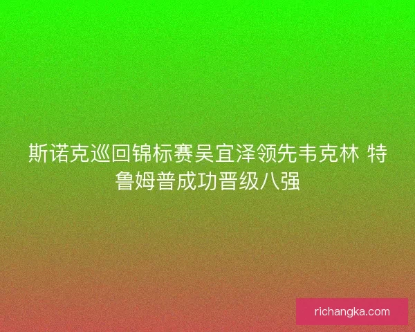 斯诺克巡回锦标赛吴宜泽领先韦克林 特鲁姆普成功晋级八强