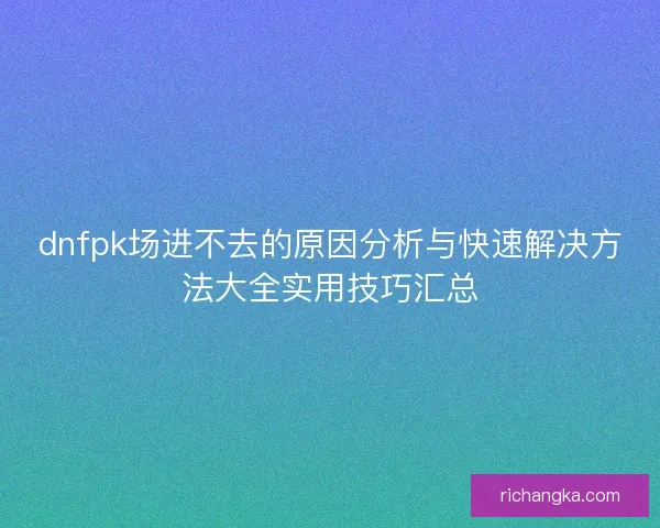 dnfpk场进不去的原因分析与快速解决方法大全实用技巧汇总