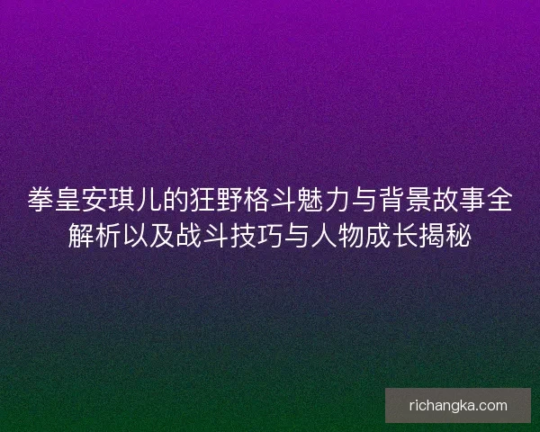 拳皇安琪儿的狂野格斗魅力与背景故事全解析以及战斗技巧与人物成长揭秘