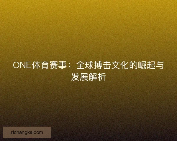 ONE体育赛事：全球搏击文化的崛起与发展解析